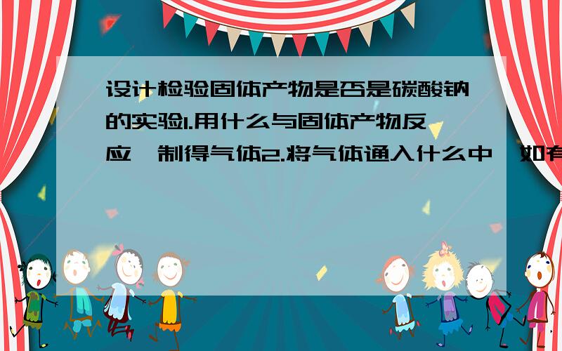 设计检验固体产物是否是碳酸钠的实验1.用什么与固体产物反应,制得气体2.将气体通入什么中,如有什么生成,则证明固体物质是碳酸盐