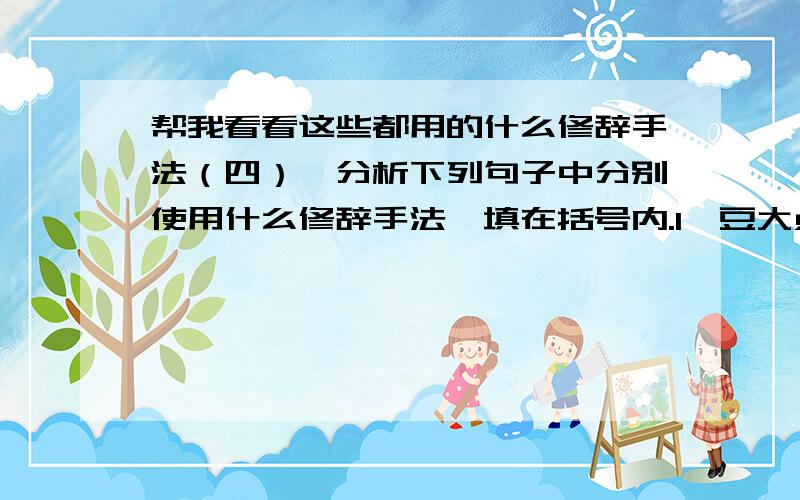 帮我看看这些都用的什么修辞手法（四）、分析下列句子中分别使用什么修辞手法,填在括号内.1、豆大点的人也想造反.（ ）2、春天,蝴蝶在花丛中翩翩起舞.（拟人）3、学习如钻探石油,钻得