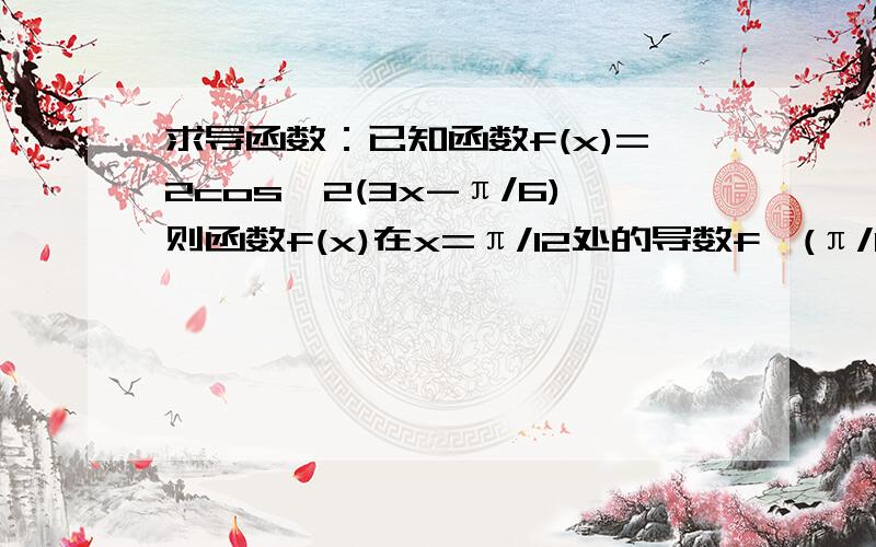 求导函数：已知函数f(x)=2cos^2(3x-π/6)则函数f(x)在x=π/12处的导数fˊ(π/12)=?