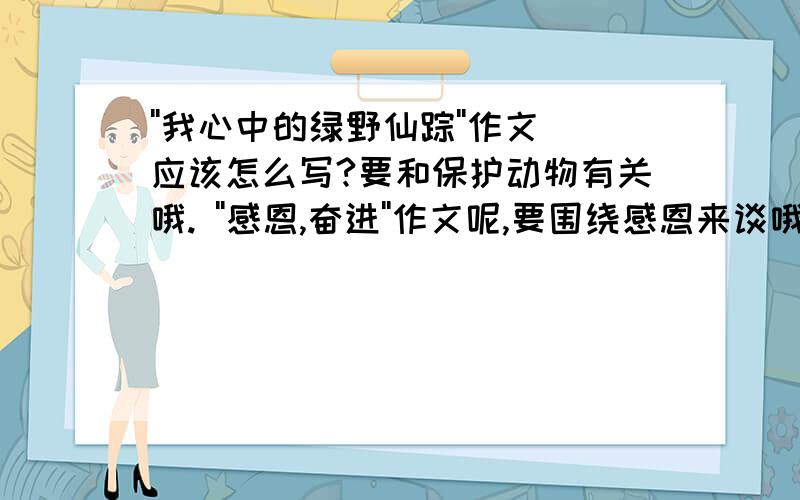 ''我心中的绿野仙踪''作文应该怎么写?要和保护动物有关哦. ''感恩,奋进''作文呢,要围绕感恩来谈哦,急