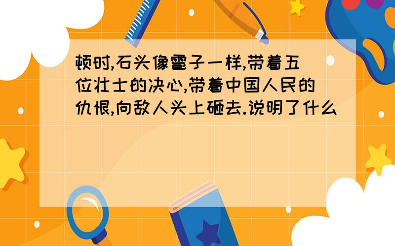 顿时,石头像雹子一样,带着五位壮士的决心,带着中国人民的仇恨,向敌人头上砸去.说明了什么