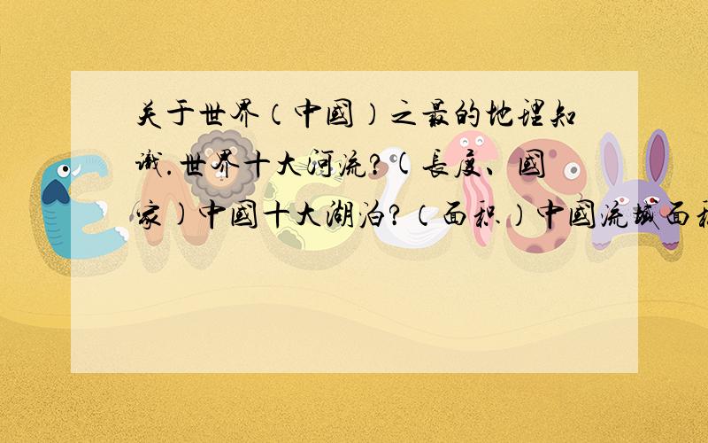 关于世界（中国）之最的地理知识.世界十大河流?(长度、国家)中国十大湖泊?（面积）中国流域面积十大河?世界8000米高峰及分布?（最好带图）最少十个,多写多给分.