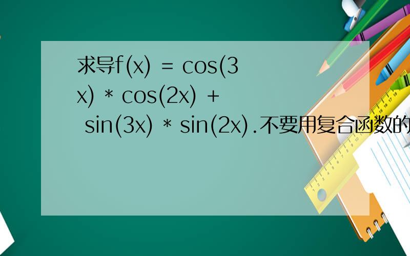 求导f(x) = cos(3x) * cos(2x) + sin(3x) * sin(2x).不要用复合函数的求导公式,文科班没学.