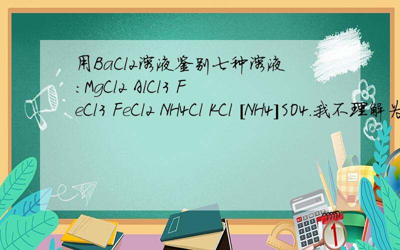 用BaCl2溶液鉴别七种溶液：MgCl2 AlCl3 FeCl3 FeCl2 NH4Cl KCl [NH4]SO4.我不理解为什么请详细的说明下