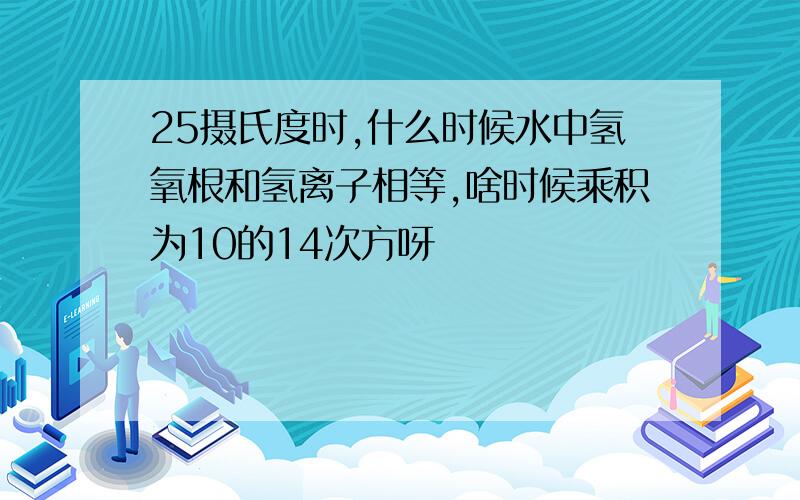 25摄氏度时,什么时候水中氢氧根和氢离子相等,啥时候乘积为10的14次方呀