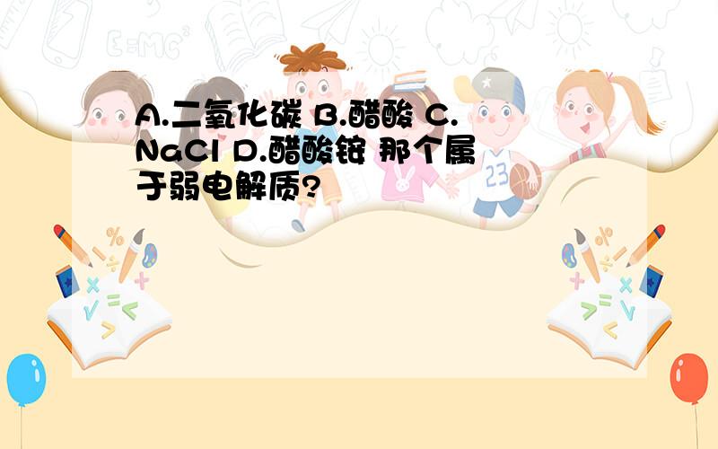 A.二氧化碳 B.醋酸 C.NaCl D.醋酸铵 那个属于弱电解质?