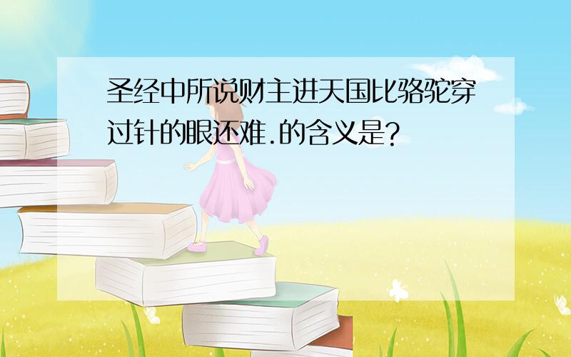 圣经中所说财主进天国比骆驼穿过针的眼还难.的含义是?