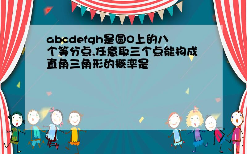 abcdefgh是圆O上的八个等分点,任意取三个点能构成直角三角形的概率是