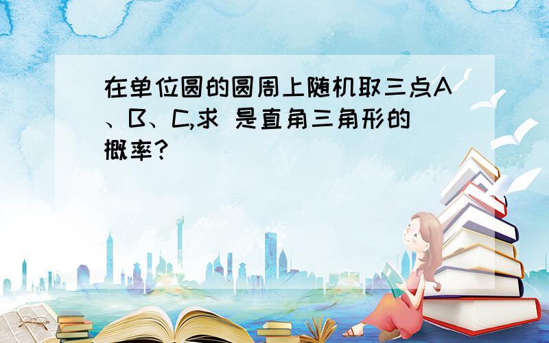 在单位圆的圆周上随机取三点A、B、C,求 是直角三角形的概率?