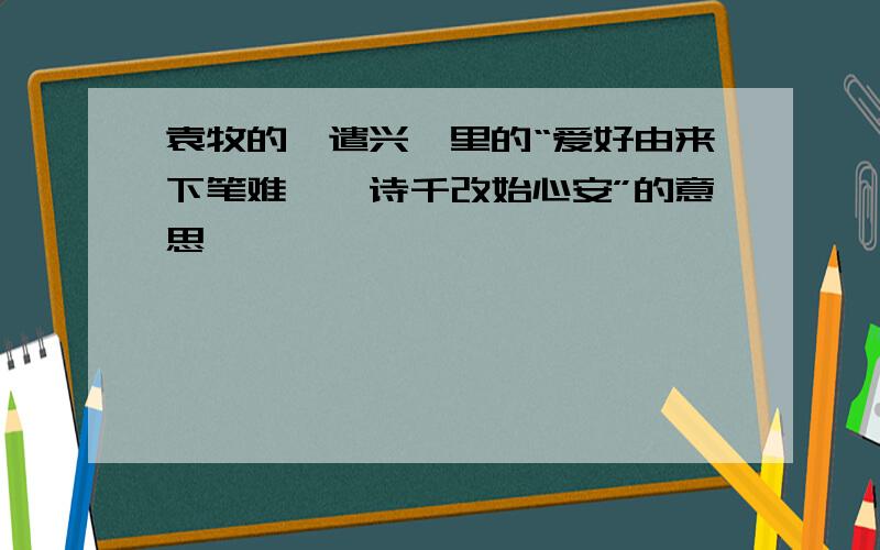 袁牧的《遣兴》里的“爱好由来下笔难,一诗千改始心安”的意思