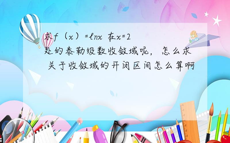 求f（x）=lnx 在x=2处的泰勒级数收敛域呢，怎么求 关于收敛域的开闭区间怎么算啊