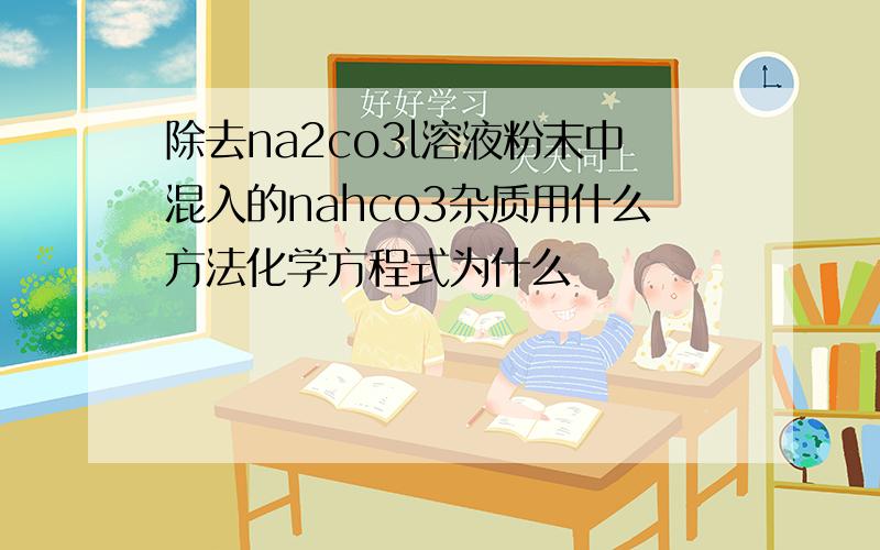 除去na2co3l溶液粉末中混入的nahco3杂质用什么方法化学方程式为什么