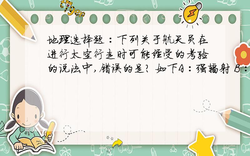 地理选择题∶下列关于航天员在进行太空行走时可能经受的考验的说法中,错误的是? 如下A∶强辐射 B∶微重力 C∶高真空 D∶高压