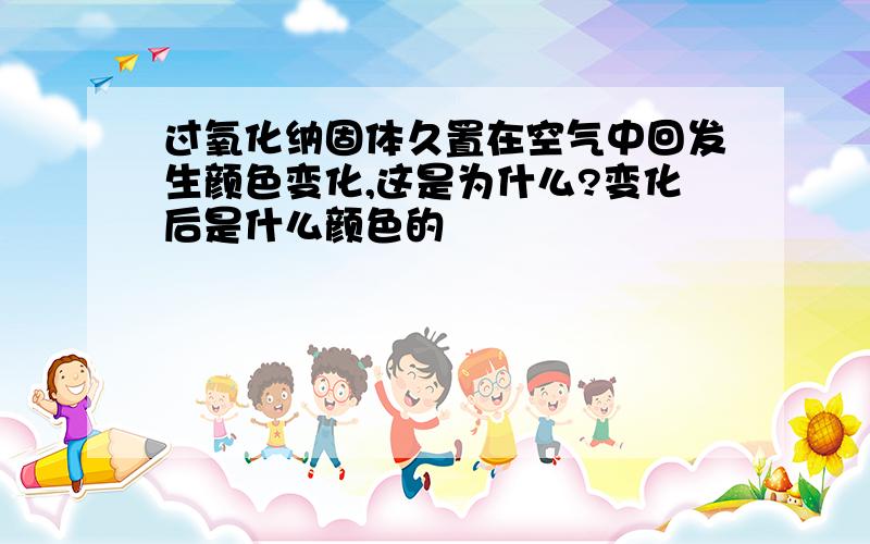 过氧化纳固体久置在空气中回发生颜色变化,这是为什么?变化后是什么颜色的