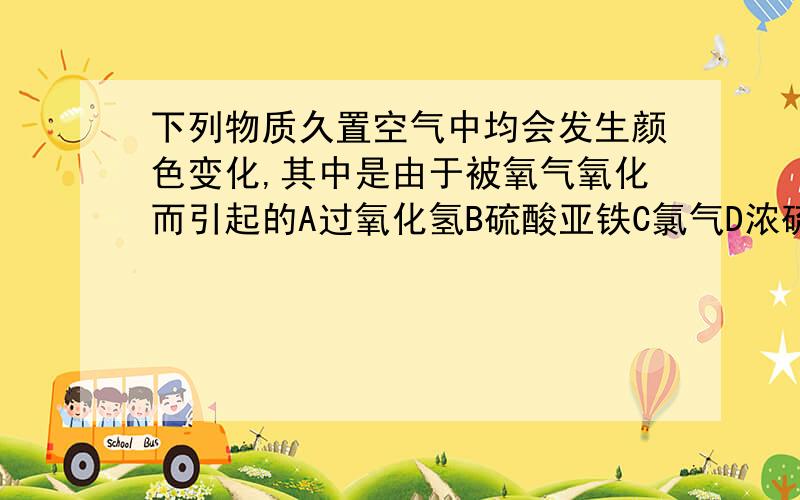 下列物质久置空气中均会发生颜色变化,其中是由于被氧气氧化而引起的A过氧化氢B硫酸亚铁C氯气D浓硫酸