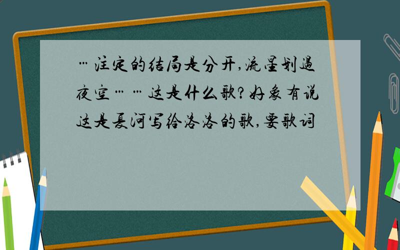 …注定的结局是分开,流星划过夜空……这是什么歌?好象有说这是夏河写给洛洛的歌,要歌词