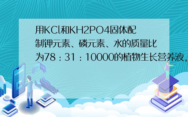 用KCl和KH2PO4固体配制钾元素、磷元素、水的质量比为78：31：10000的植物生长营养液,所耗用的KCl和KH2PO4的质量比为?