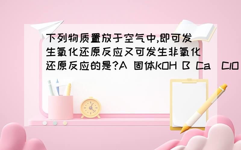 下列物质置放于空气中,即可发生氧化还原反应又可发生非氧化还原反应的是?A 固体KOH B Ca(ClO)2  C  Na2SO3  D 浓硫酸求理由 谢谢~