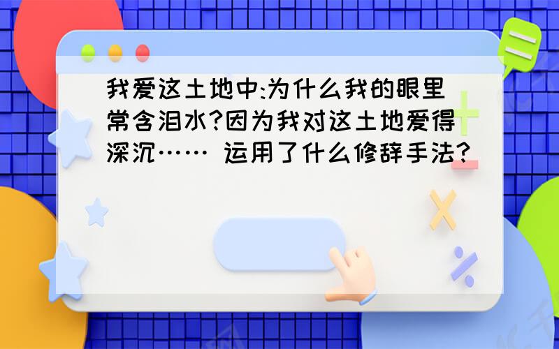 我爱这土地中:为什么我的眼里常含泪水?因为我对这土地爱得深沉…… 运用了什么修辞手法?