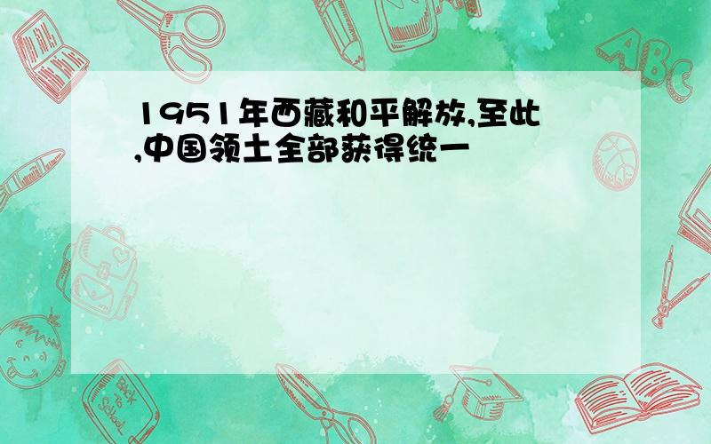 1951年西藏和平解放,至此,中国领土全部获得统一