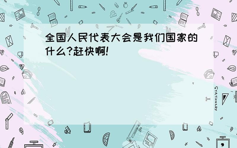 全国人民代表大会是我们国家的什么?赶快啊!