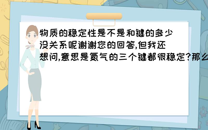 物质的稳定性是不是和键的多少没关系呢谢谢您的回答,但我还想问,意思是氮气的三个键都很稳定?那么依靠键来判断物质的稳定性有没有一般规律呢?