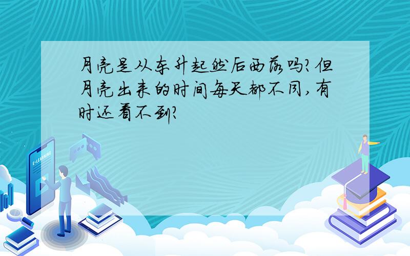 月亮是从东升起然后西落吗?但月亮出来的时间每天都不同,有时还看不到?