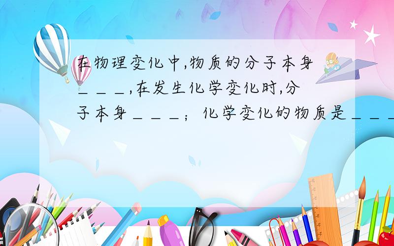 在物理变化中,物质的分子本身＿＿＿,在发生化学变化时,分子本身＿＿＿；化学变化的物质是＿＿＿＿.