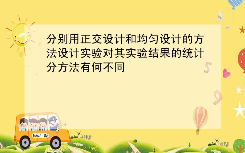 分别用正交设计和均匀设计的方法设计实验对其实验结果的统计分方法有何不同