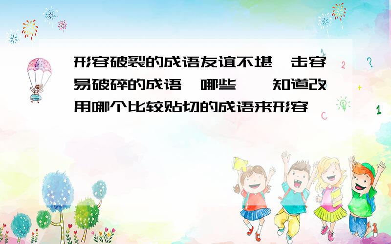 形容破裂的成语友谊不堪一击容易破碎的成语囿哪些,吥知道改用哪个比较贴切的成语来形容