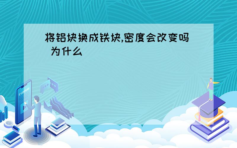 将铝块换成铁块,密度会改变吗 为什么