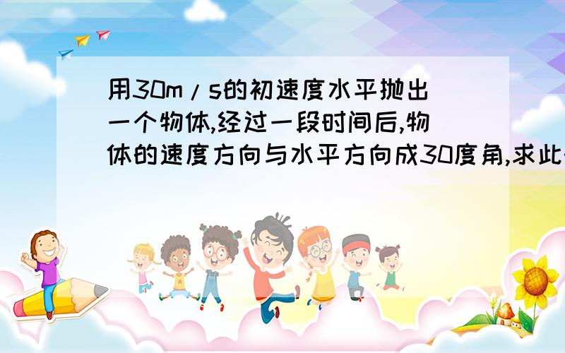 用30m/s的初速度水平抛出一个物体,经过一段时间后,物体的速度方向与水平方向成30度角,求此时物体相对于抛出点的水平位移和竖直位移.（G=10m/s)要过程,