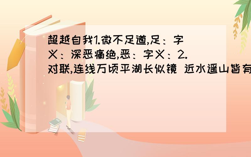 超越自我1.微不足道,足：字义：深恶痛绝,恶：字义：2.对联,连线万顷平湖长似镜 近水遥山皆有情天若有情天亦老 四时好月最宜秋清风明月本无价 池小能将月送来楼高但任云飞过 月如无限