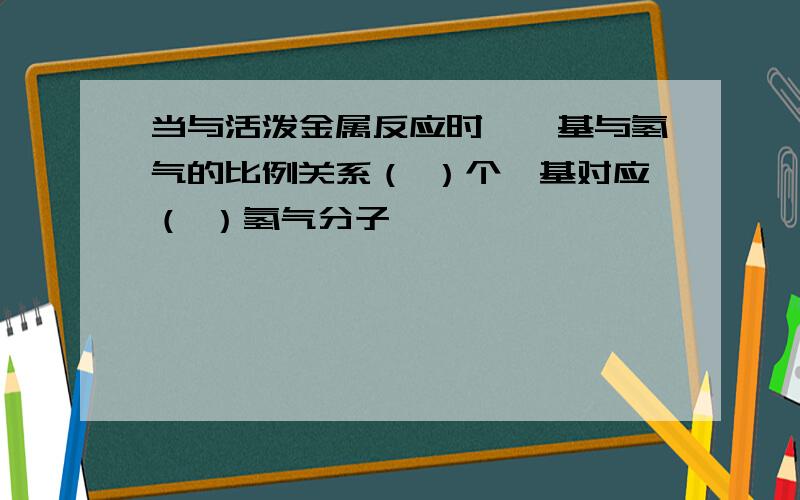 当与活泼金属反应时,羟基与氢气的比例关系（ ）个羟基对应（ ）氢气分子