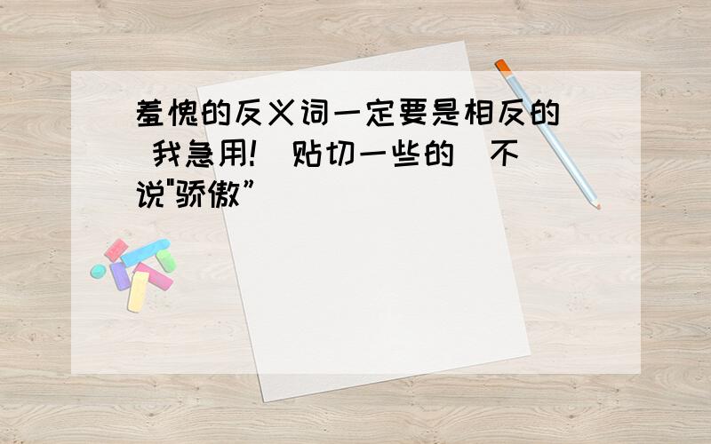 羞愧的反义词一定要是相反的  我急用!  贴切一些的(不说