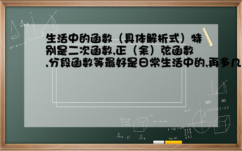 生活中的函数（具体解析式）特别是二次函数,正（余）弦函数,分段函数等最好是日常生活中的,再多几个