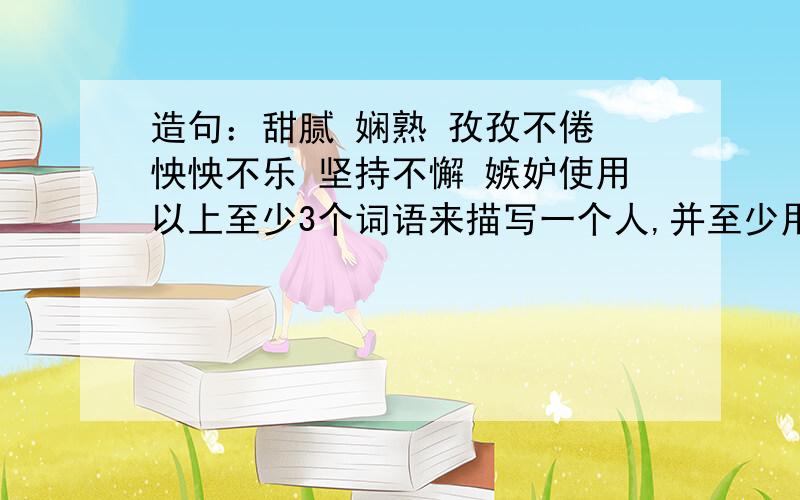 造句：甜腻 娴熟 孜孜不倦 怏怏不乐 坚持不懈 嫉妒使用以上至少3个词语来描写一个人,并至少用上2种修辞手法,写得好错误少的人,就选你了!