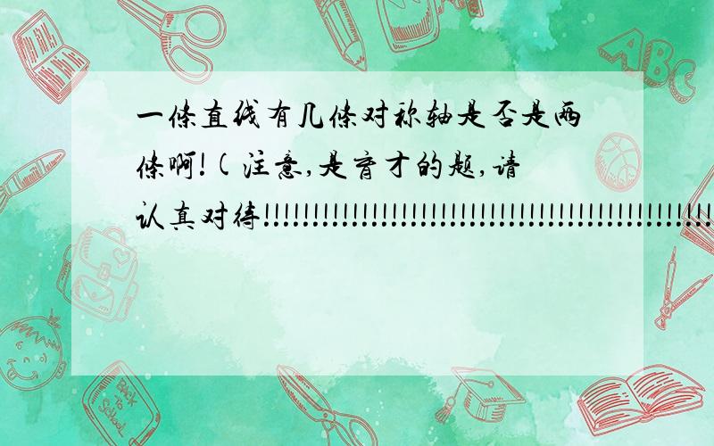 一条直线有几条对称轴是否是两条啊!(注意,是育才的题,请认真对待!!!!!!!!!!!!!!!!!!!!!!!!!!!!!!!!!!!!!!!!!!!!!!!!!!!!!!!!!!!!!!!!!!!!!!!!!!!!!!!!!!!!!!!!!!!!!!!!!!!!!!!!!!!!!!!!!!!!!!!!!!!!!!!!!!!!!!!