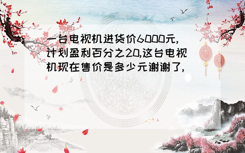 一台电视机迸货价6000元,计划盈利百分之20,这台电视机现在售价是多少元谢谢了,