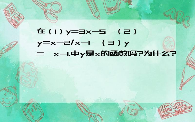 在（1）y=3x-5,（2）y=x-2/x-1,（3）y=√x-1.中y是x的函数吗?为什么?