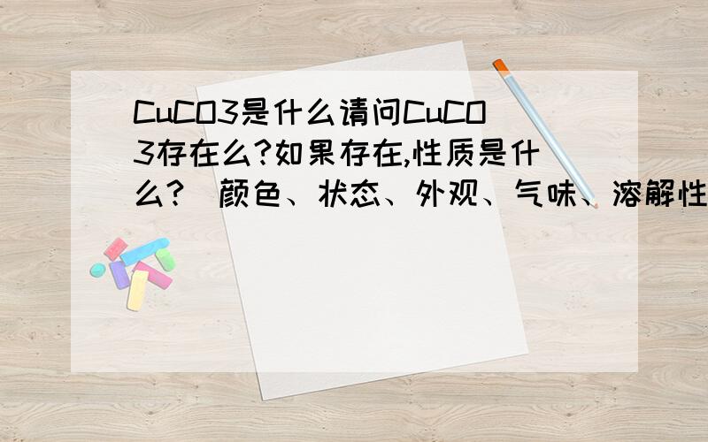 CuCO3是什么请问CuCO3存在么?如果存在,性质是什么?（颜色、状态、外观、气味、溶解性、毒性、稳定性……）我将小苏打加入硫酸铜溶液中生成了无色液体和绿色沉淀,还有气泡冒出,生成物是