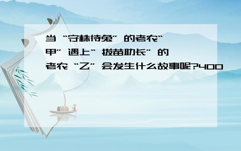 当 “守株待兔” 的老农“ 甲” 遇上“ 拔苗助长” 的老农 “乙” 会发生什么故事呢?400