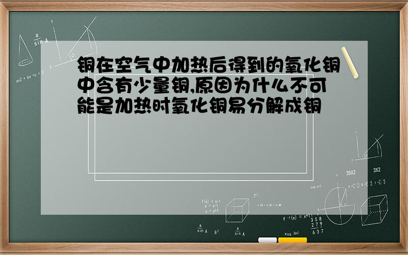 铜在空气中加热后得到的氧化铜中含有少量铜,原因为什么不可能是加热时氧化铜易分解成铜