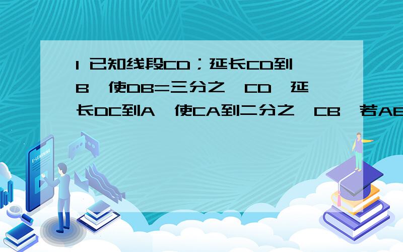 1 已知线段CD；延长CD到B,使DB=三分之一CD,延长DC到A,使CA到二分之一CB,若AB=12,求CD的长,（用设x的方法）