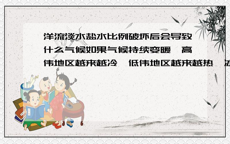 洋流淡水盐水比例破坏后会导致什么气候如果气候持续变暖,高伟地区越来越冷,低伟地区越来越热,冰川融化后淡水进入海洋破坏了洋流循环,化雪导致可反射太阳光减少,气候会向什么方向发