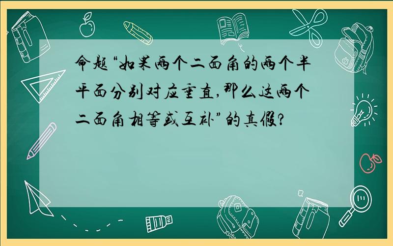 命题“如果两个二面角的两个半平面分别对应垂直,那么这两个二面角相等或互补”的真假?