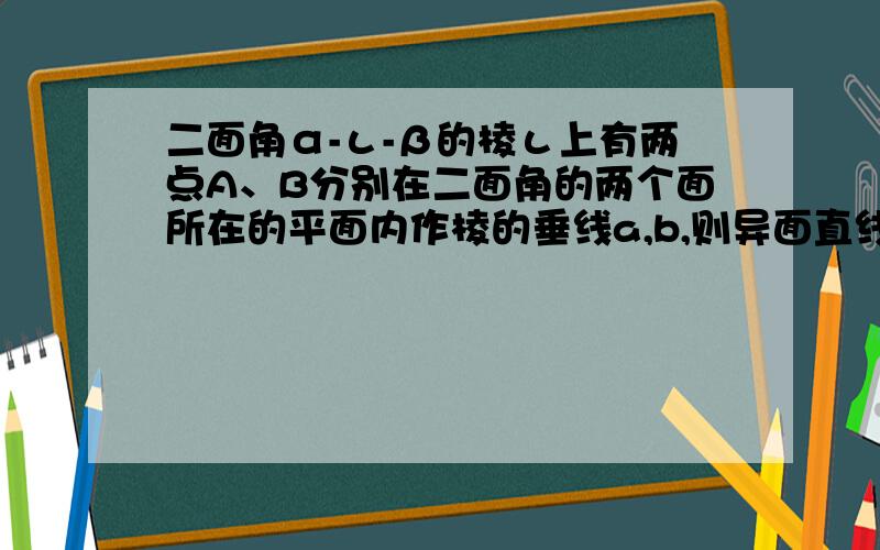 二面角α-ι-β的棱ι上有两点A、B分别在二面角的两个面所在的平面内作棱的垂线a,b,则异面直线a,b所成