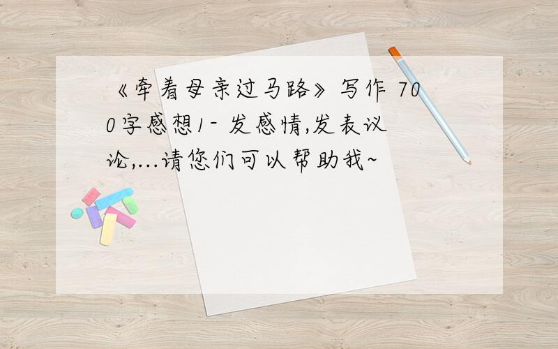 《牵着母亲过马路》写作 700字感想1- 发感情,发表议论,...请您们可以帮助我~