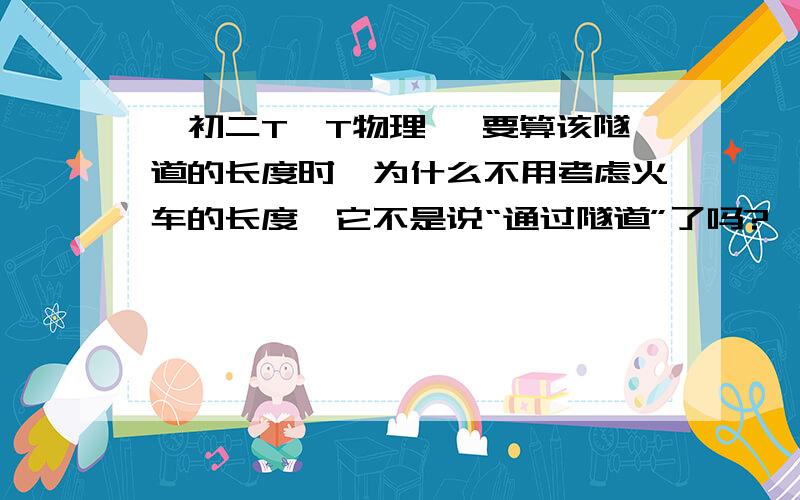 【初二T^T物理】 要算该隧道的长度时,为什么不用考虑火车的长度,它不是说“通过隧道”了吗?…