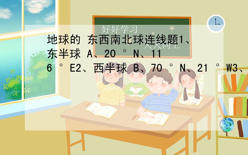 地球的 东西南北球连线题1、东半球 A、20 °N、116 °E2、西半球 B、70 °N、21 °W3、南半球 C、20 °S、10 °E4、北半球 D、30 °S、159 °E